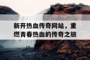 新开热血传奇网站，重燃青春热血的传奇之旅