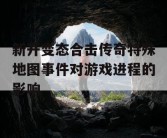新开变态合击传奇特殊地图事件对游戏进程的影响